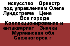 1.1) искусство : Оркестр под управлением Олега Лундстрема › Цена ­ 249 - Все города Коллекционирование и антиквариат » Значки   . Мурманская обл.,Снежногорск г.